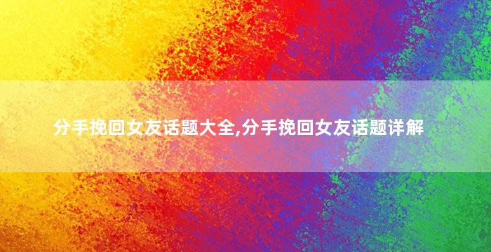 分手挽回女友话题大全,分手挽回女友话题详解