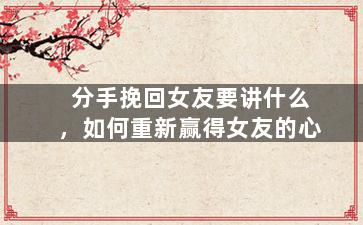 分手挽回女友要讲什么，如何重新赢得女友的心