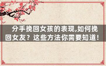 分手挽回女孩的表现,如何挽回女友？这些方法你需要知道！