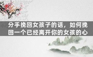 分手挽回女孩子的话，如何挽回一个已经离开你的女孩的心