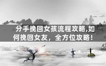 分手挽回女孩流程攻略,如何挽回女友，全方位攻略！