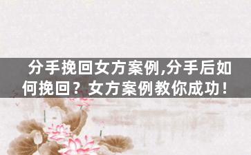 分手挽回女方案例,分手后如何挽回？女方案例教你成功！