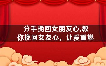 分手挽回女朋友心,教你挽回女友心，让爱重燃