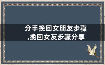 分手挽回女朋友步骤,挽回女友步骤分享