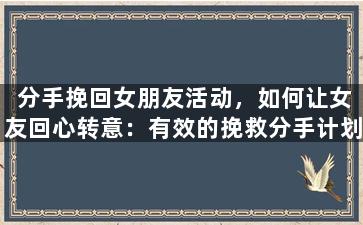 分手挽回女朋友活动，如何让女友回心转意：有效的挽救分手计划