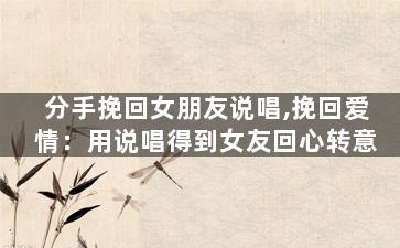 分手挽回女朋友说唱,挽回爱情：用说唱得到女友回心转意