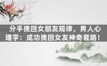 分手挽回女朋友规律，男人心理学：成功挽回女友神奇套路！