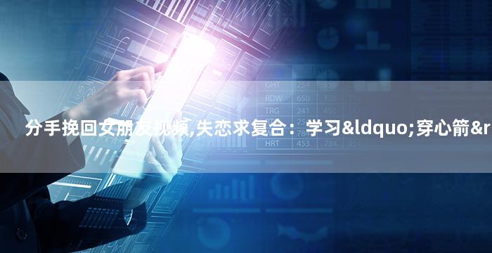分手挽回女朋友视频,失恋求复合：学习“穿心箭”必杀技