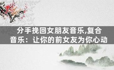 分手挽回女朋友音乐,复合音乐：让你的前女友为你心动