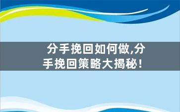 分手挽回如何做,分手挽回策略大揭秘！