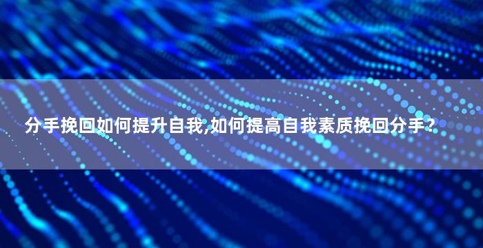 分手挽回如何提升自我,如何提高自我素质挽回分手？