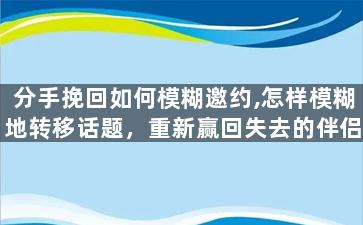 分手挽回如何模糊邀约,怎样模糊地转移话题，重新赢回失去的伴侣？