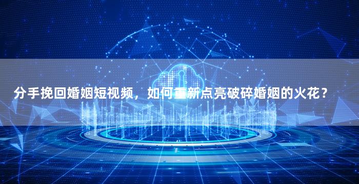 分手挽回婚姻短视频，如何重新点亮破碎婚姻的火花？