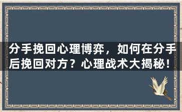 分手挽回心理博弈，如何在分手后挽回对方？心理战术大揭秘！
