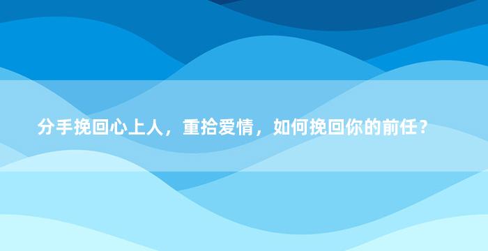 分手挽回心上人，重拾爱情，如何挽回你的前任？