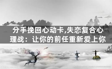 分手挽回心动卡,失恋复合心理战：让你的前任重新爱上你