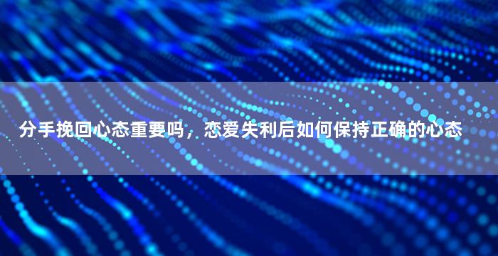 分手挽回心态重要吗，恋爱失利后如何保持正确的心态