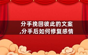 分手挽回彼此的文案,分手后如何修复感情