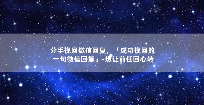 分手挽回微信回复，「成功挽回的一句微信回复」-想让前任回心转意？试试这招！