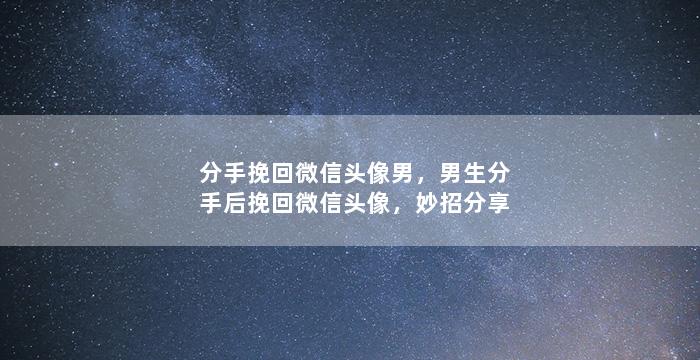 分手挽回微信头像男，男生分手后挽回微信头像，妙招分享