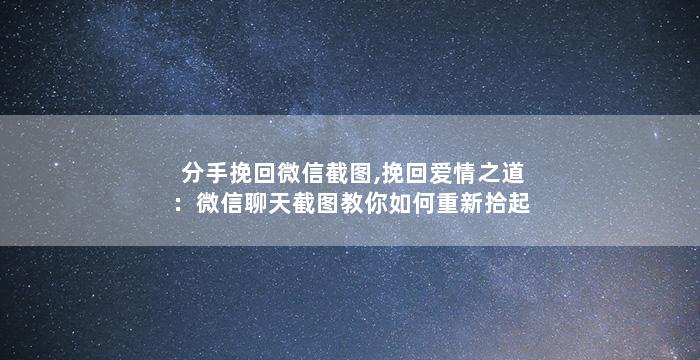 分手挽回微信截图,挽回爱情之道：微信聊天截图教你如何重新拾起爱情