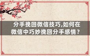 分手挽回微信技巧,如何在微信中巧妙挽回分手感情？