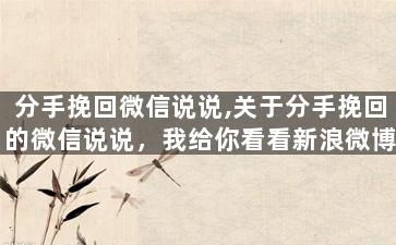 分手挽回微信说说,关于分手挽回的微信说说，我给你看看新浪微博。