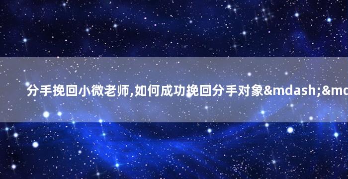 分手挽回小微老师,如何成功挽回分手对象——小微老师