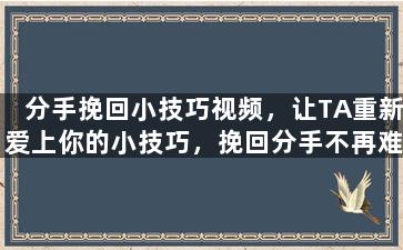 分手挽回小技巧视频，让TA重新爱上你的小技巧，挽回分手不再难！