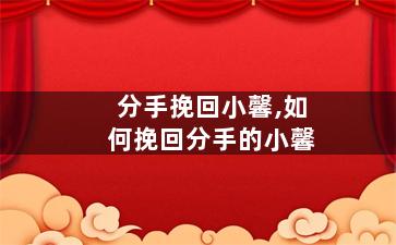 分手挽回小馨,如何挽回分手的小馨