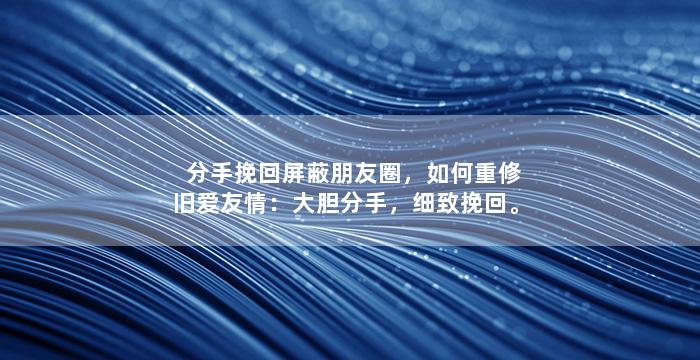 分手挽回屏蔽朋友圈，如何重修旧爱友情：大胆分手，细致挽回。