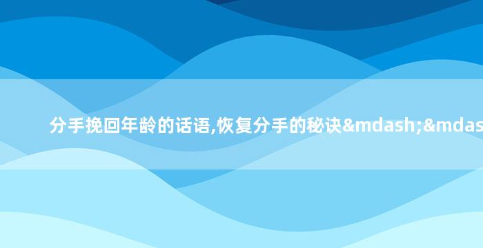 分手挽回年龄的话语,恢复分手的秘诀——年龄不是障碍