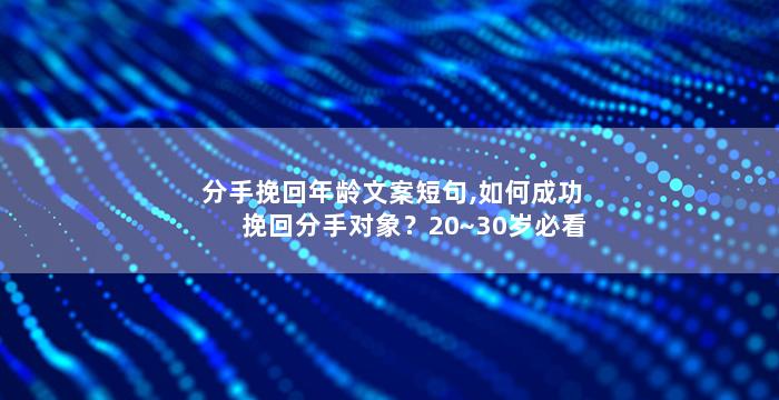 分手挽回年龄文案短句,如何成功挽回分手对象？20~30岁必看！