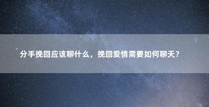 分手挽回应该聊什么，挽回爱情需要如何聊天？