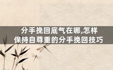 分手挽回底气在哪,怎样保持自尊重的分手挽回技巧