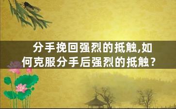 分手挽回强烈的抵触,如何克服分手后强烈的抵触？