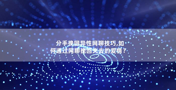 分手挽回异性网聊技巧,如何通过网聊挽回失去的爱情？