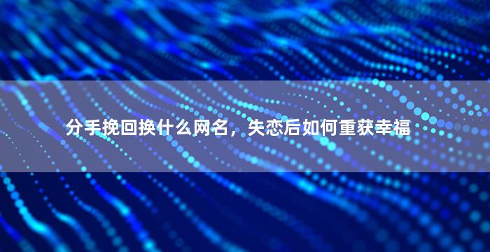 分手挽回换什么网名，失恋后如何重获幸福