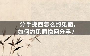 分手挽回怎么约见面,如何约见面挽回分手？