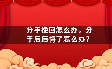 分手挽回怎么办，分手后后悔了怎么办？