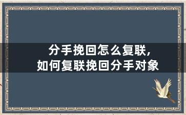 分手挽回怎么复联,如何复联挽回分手对象