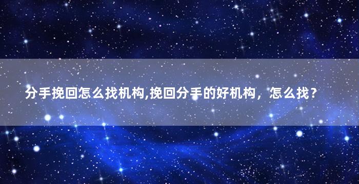分手挽回怎么找机构,挽回分手的好机构，怎么找？