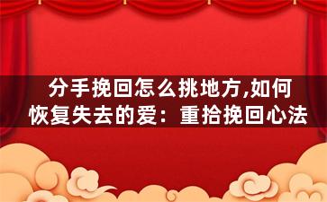 分手挽回怎么挑地方,如何恢复失去的爱：重拾挽回心法