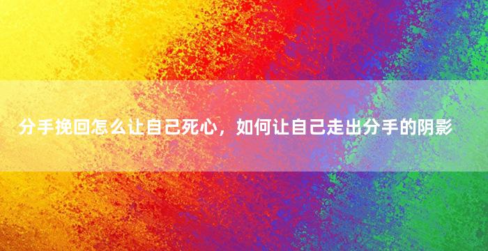 分手挽回怎么让自己死心，如何让自己走出分手的阴影