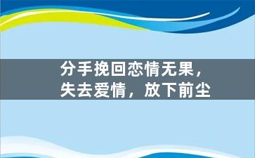 分手挽回恋情无果，失去爱情，放下前尘