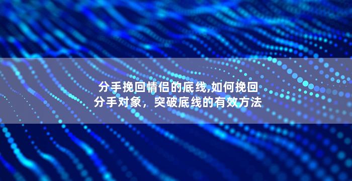分手挽回情侣的底线,如何挽回分手对象，突破底线的有效方法