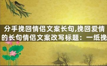 分手挽回情侣文案长句,挽回爱情的长句情侣文案改写标题：一纸挽回情书，重燃爱火