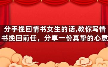 分手挽回情书女生的话,教你写情书挽回前任，分享一份真挚的心意