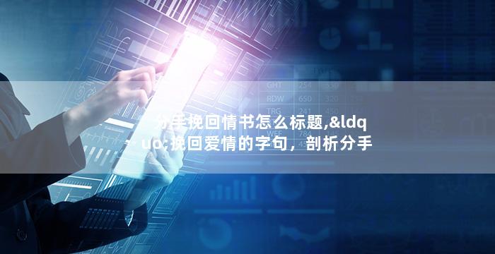分手挽回情书怎么标题,“挽回爱情的字句，剖析分手原因”