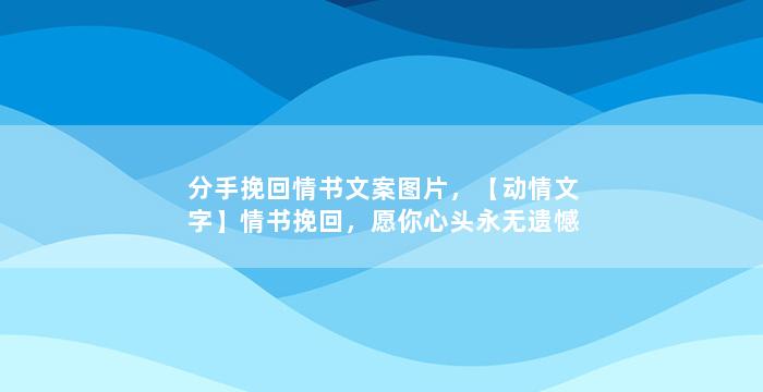 分手挽回情书文案图片，【动情文字】情书挽回，愿你心头永无遗憾
